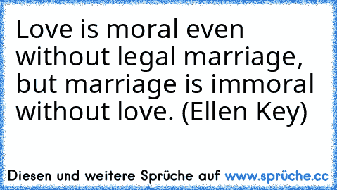 Love is moral even without legal marriage, but marriage is immoral without love. (Ellen Key)