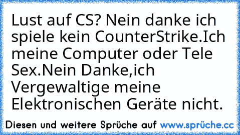 Lust auf CS? 
Nein danke ich spiele kein CounterStrike.
Ich meine Computer oder Tele Sex.
Nein Danke,ich Vergewaltige meine Elektronischen Geräte nicht.