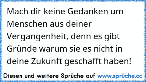 Mach dir keine Gedanken um Menschen aus deiner Vergangenheit, denn es gibt Gründe warum sie es nicht in deine Zukunft geschafft haben!