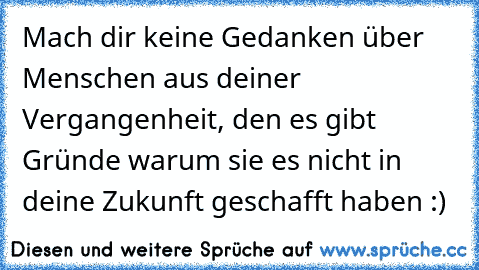 Mach dir keine Gedanken über Menschen aus deiner Vergangenheit, den es gibt Gründe warum sie es nicht in deine Zukunft geschafft haben :)