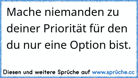 Mache niemanden zu deiner Priorität für den du nur eine Option bist.