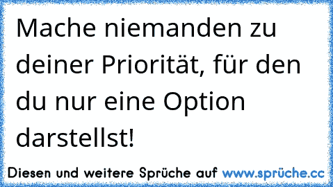 Mache niemanden zu deiner Priorität, für den du nur eine Option darstellst!