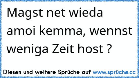 Magst net wieda amoi kemma, wennst weniga Zeit host ?