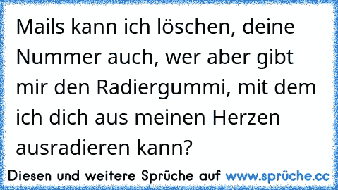 Mails kann ich löschen, deine Nummer auch, wer aber gibt mir den Radiergummi, mit dem ich dich aus meinen Herzen ausradieren kann?