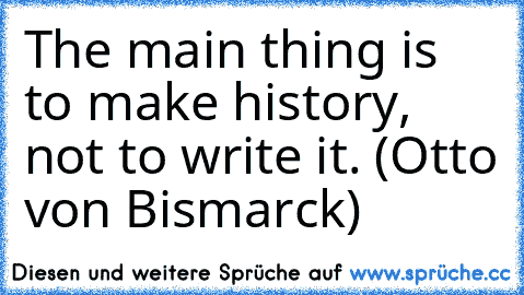 The main thing is to make history, not to write it. (Otto von Bismarck)