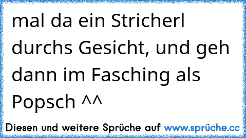 mal da ein Stricherl durchs Gesicht, und geh dann im Fasching als Popsch ^^