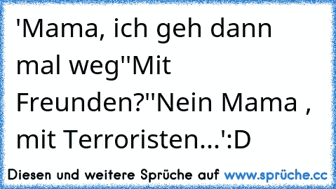 'Mama, ich geh dann mal weg'
'Mit Freunden?'
'Nein Mama , mit Terroristen...'
:D