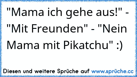 "Mama ich gehe aus!" - "Mit Freunden" - "Nein Mama mit Pikatchu" :)