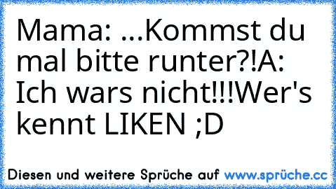 Mama: ...Kommst du mal bitte runter?!
A: Ich wars nicht!!!
Wer's kennt LIKEN ;D