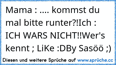 Mama : .... kommst du mal bitte runter?!
Ich : ICH WARS NICHT!!
Wer's kennt ; LiKe :D
By Sasöö ;)