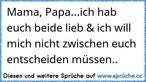 Mama, Papa...ich hab euch beide lieb & ich will mich nicht zwischen euch entscheiden müssen..