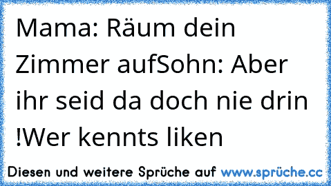 Mama: Räum dein Zimmer auf
Sohn: Aber ihr seid da doch nie drin !
Wer kennts liken