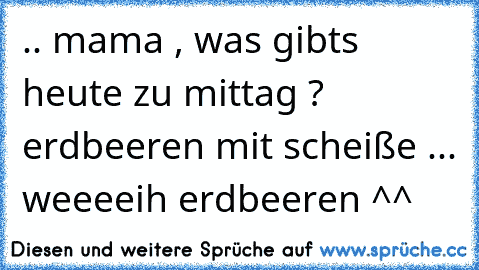 .. mama , was gibts heute zu mittag ? erdbeeren mit scheiße ... weeeeih erdbeeren ^^