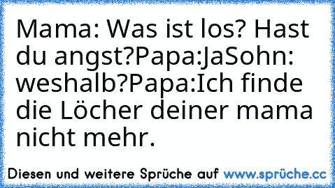 Mama: Was ist los? Hast du angst?
Papa:Ja
Sohn: weshalb?
Papa:Ich finde die Löcher deiner mama nicht mehr.