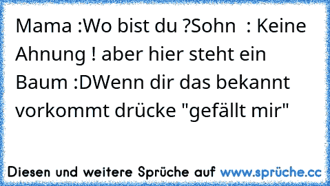 Mama :Wo bist du ?
Sohn  : Keine Ahnung ! aber hier steht ein Baum :D
Wenn dir das bekannt vorkommt drücke "gefällt mir"