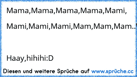 Mama,Mama,Mama,Mama,Mami,
    Mami,Mami,Mami,Mam,Mam,Mam..
WWHHAAT?!
    Haay,hihihi:D