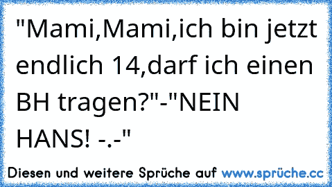 "Mami,Mami,ich bin jetzt endlich 14,darf ich einen BH tragen?"
-"NEIN HANS! -.-"