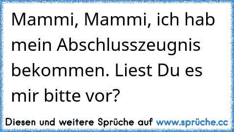 Mammi, Mammi, ich hab mein Abschlusszeugnis bekommen. Liest Du es mir bitte vor?