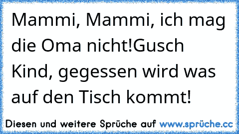 Mammi, Mammi, ich mag die Oma nicht!
Gusch Kind, gegessen wird was auf den Tisch kommt!