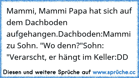 Mammi, Mammi Papa hat sich auf dem Dachboden aufgehangen.
Dachboden:
Mammi zu Sohn. "Wo denn?"
Sohn: "Verarscht, er hängt im Keller
:DD