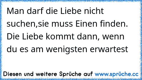 Man darf die Liebe nicht suchen,sie muss Einen finden. Die Liebe kommt dann, wenn du es am wenigsten erwartest  ♥ ♥