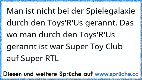 Man ist nicht bei der Spielegalaxie durch den Toys'R'Us gerannt. Das wo man durch den Toys'R'Us gerannt ist war Super Toy Club auf Super RTL