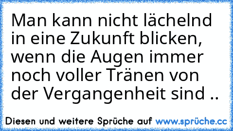 Man kann nicht lächelnd in eine Zukunft blicken, wenn die Augen immer noch voller Tränen von der Vergangenheit sind ..