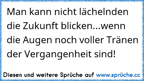 Man kann nicht lächelnden die Zukunft blicken...wenn die Augen noch voller Tränen der Vergangenheit sind!