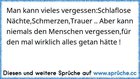 Man kann vieles vergessen:Schlaflose Nächte,Schmerzen,Trauer .. Aber kann niemals den Menschen vergessen,für den mal wirklich alles getan hätte !