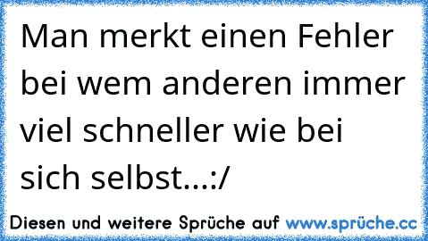 Man merkt einen Fehler bei wem anderen immer viel schneller wie bei sich selbst...:/