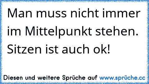 Man muss nicht immer im Mittelpunkt stehen. Sitzen ist auch ok!