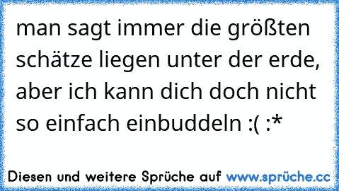 man sagt immer die größten schätze liegen unter der erde, aber ich kann dich doch nicht so einfach einbuddeln :( :*