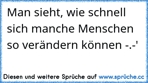 Man sieht, wie schnell sich manche Menschen so verändern können -.-'