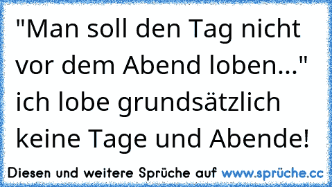 "Man soll den Tag nicht vor dem Abend loben..." ich lobe grundsätzlich keine Tage und Abende!