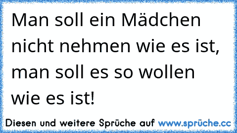 Man soll ein Mädchen nicht nehmen wie es ist, man soll es so wollen wie es ist! ♥