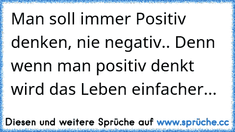 Man soll immer Positiv denken, nie negativ.. Denn wenn man positiv denkt wird das Leben einfacher...