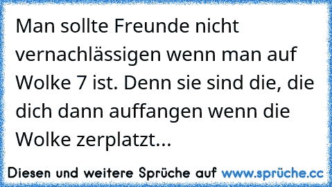 Man sollte Freunde nicht vernachlässigen wenn man auf Wolke 7 ist. Denn sie sind die, die dich dann auffangen wenn die Wolke zerplatzt... ♥