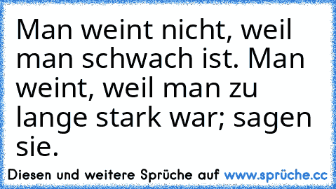 Man weint nicht, weil man schwach ist. Man weint, weil man zu lange stark war; sagen sie.