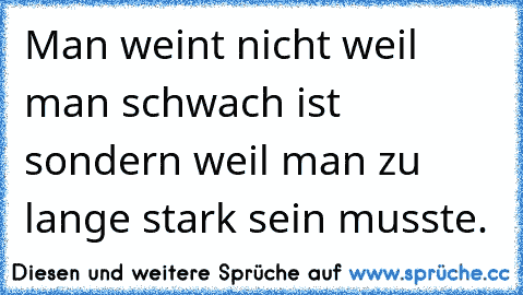 Man weint nicht weil man schwach ist sondern weil man zu lange stark sein musste.