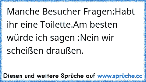 Manche Besucher Fragen:´´Habt ihr eine Toilette´´.Am besten würde ich sagen :´´Nein wir scheißen draußen.