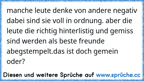 manche leute denke von andere negativ dabei sind sie voll in ordnung. aber die leute die richtig hinterlistig und gemiss sind werden als beste freunde abegstempelt.
das ist doch gemein oder?