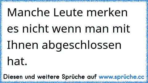 Manche Leute merken es nicht wenn man mit Ihnen abgeschlossen hat.