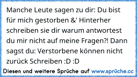 Manche Leute sagen zu dir: Du bist für mich gestorben &' Hinterher schreiben sie dir warum antwortest du mir nicht auf meine Fragen?! 
Dann sagst du: Verstorbene können nicht zurück Schreiben :D :D