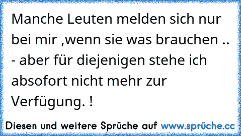 Manche Leuten melden sich nur bei mir ,wenn sie was brauchen .. - aber für diejenigen stehe ich absofort nicht mehr zur Verfügung. !