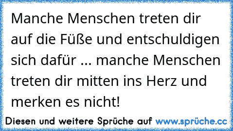 Manche Menschen treten dir auf die Füße und entschuldigen sich dafür ... manche Menschen treten dir mitten ins Herz und merken es nicht!