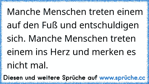 Manche Menschen treten einem auf den Fuß und entschuldigen sich. Manche Menschen treten einem ins Herz und merken es nicht mal.