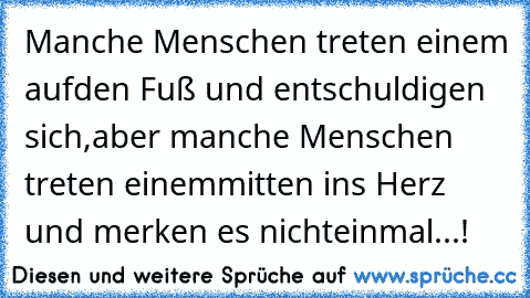 Manche Menschen treten einem auf
den Fuß und entschuldigen sich,
aber manche Menschen treten einem
mitten ins Herz und merken es nicht
einmal...!