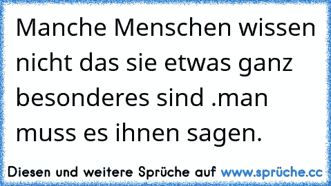 Manche Menschen wissen nicht das sie etwas ganz besonderes sind .
man muss es ihnen sagen.♥