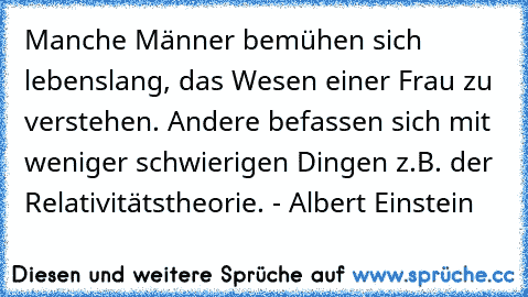 Manche Männer bemühen sich lebenslang, das Wesen einer Frau zu verstehen. Andere befassen sich mit weniger schwierigen Dingen z.B. der Relativitätstheorie. - Albert Einstein