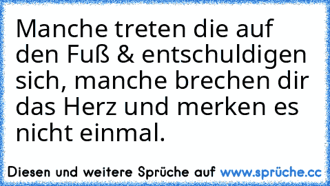 Manche treten die auf den Fuß & entschuldigen sich, manche brechen dir das Herz und merken es nicht einmal.